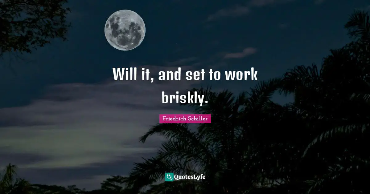 Will it, and set to work briskly.