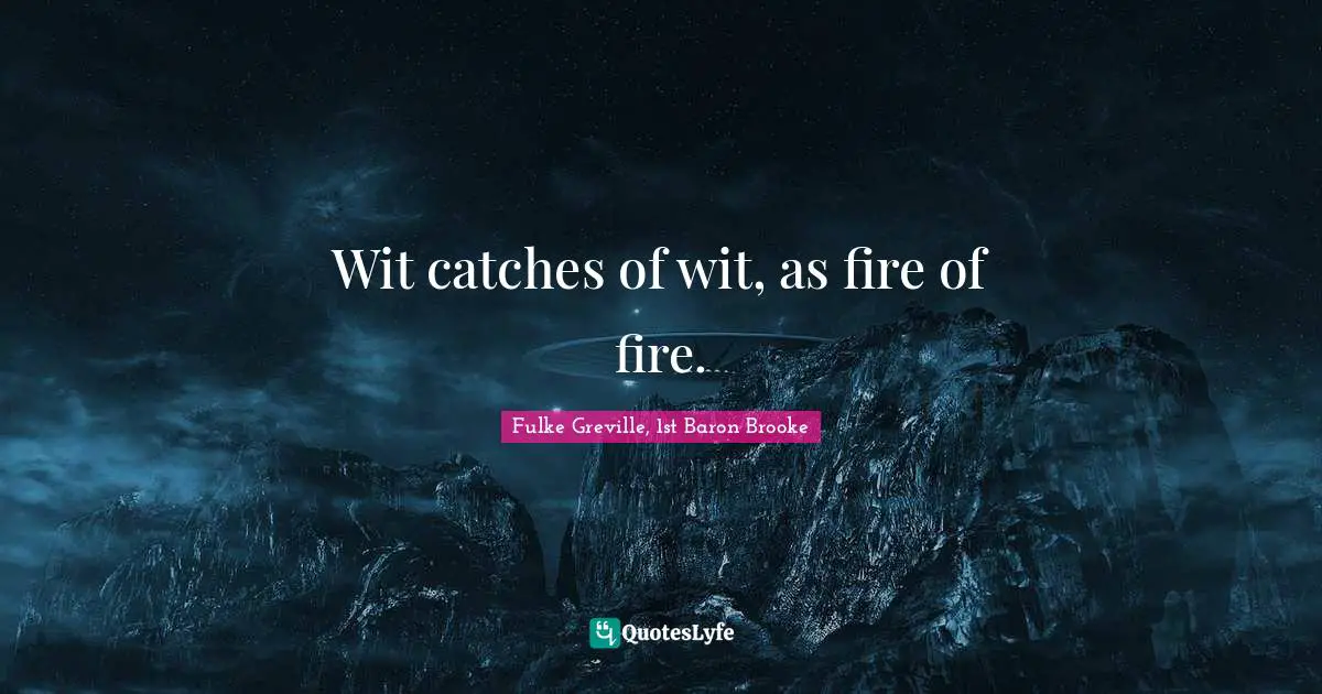 Wit catches of wit, as fire of fire.