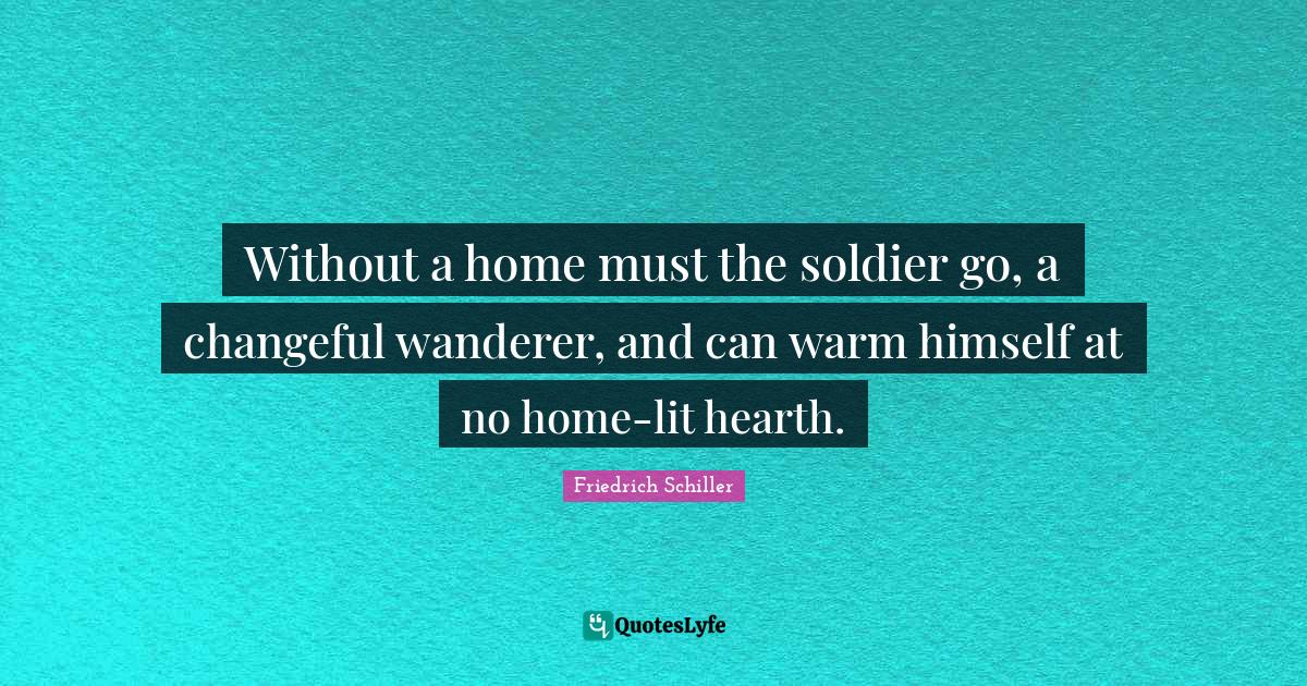 Without a home must the soldier go, a changeful wanderer, and can warm