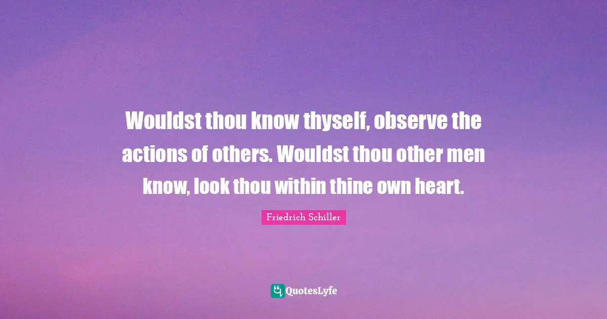 Wouldst thou know thyself, observe the actions of others. Wouldst thou other men know, look thou within thine own heart.