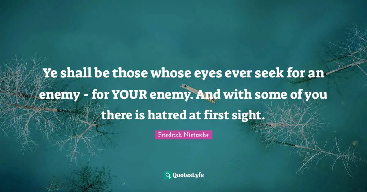 Ye shall be those whose eyes ever seek for an enemy - for YOUR enemy. And with some of you there is hatred at first sight.