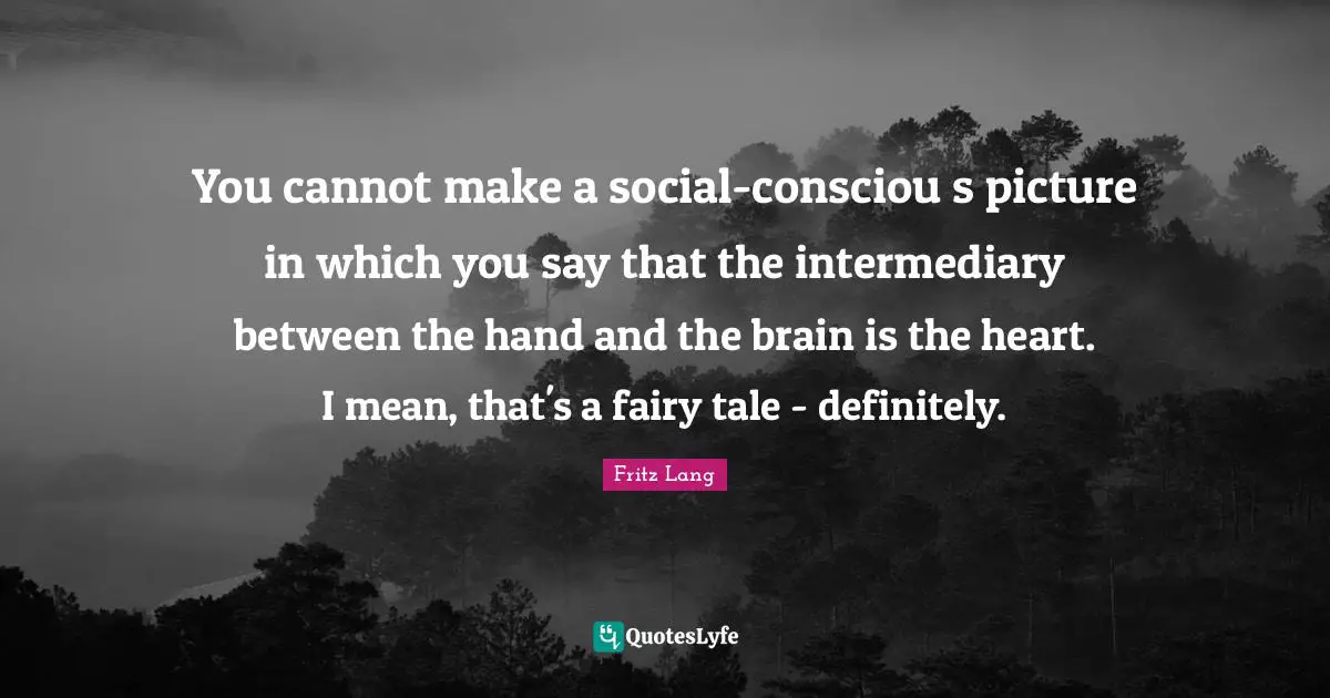 You cannot make a social-consciou s picture in which you say that the intermediary between the hand and the brain is the heart. I mean, that's a fairy tale - definitely.