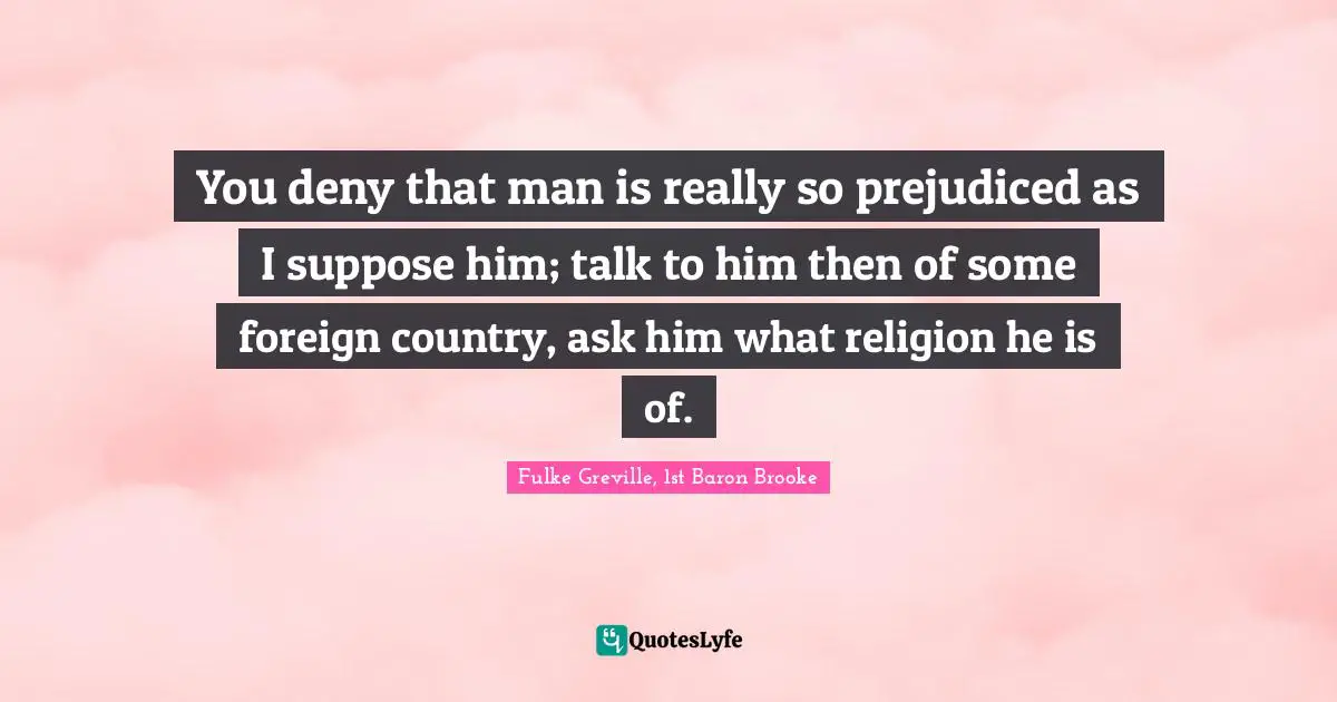 You deny that man is really so prejudiced as I suppose him; talk to him then of some foreign country, ask him what religion he is of.