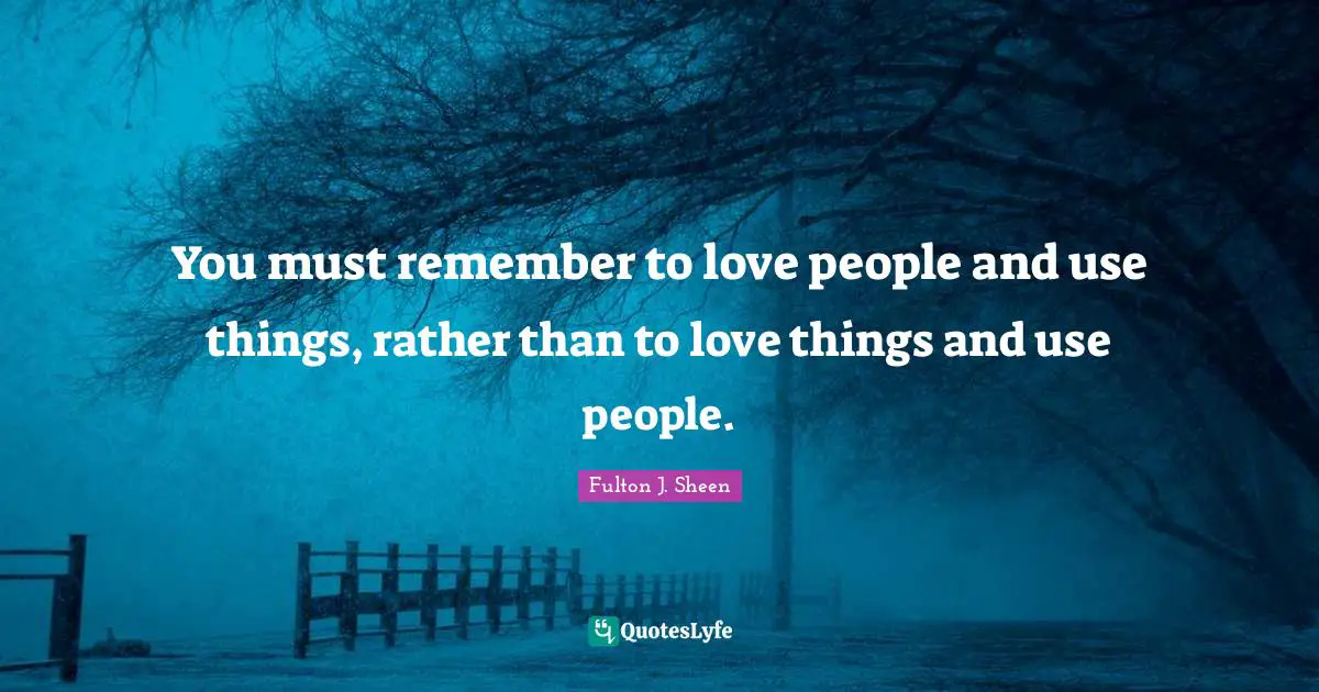 You must remember to love people and use things, rather than to love things and use people.