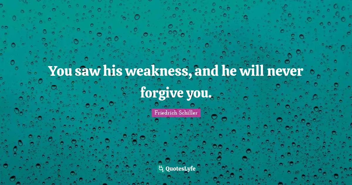 You saw his weakness, and he will never forgive you.