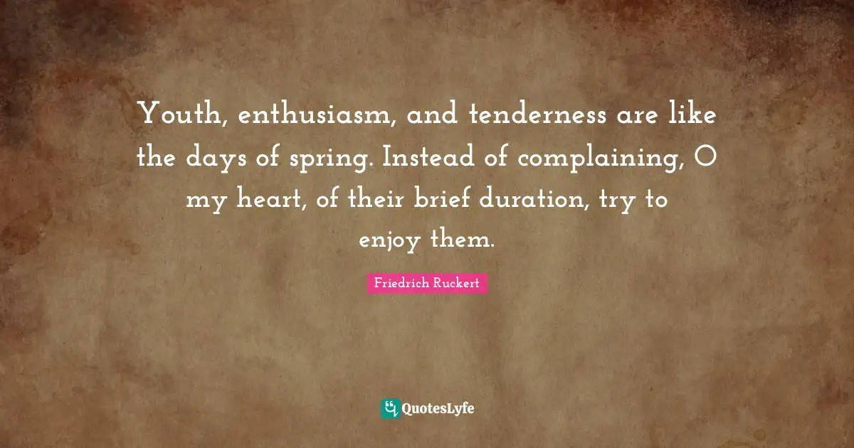 Friedrich Ruckert Quotes: "Youth, enthusiasm, and tenderness are like the days of spring. Instead of complaining, O my heart, of their brief duration, try to enjoy them."