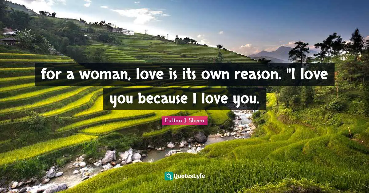 for a woman, love is its own reason. "I love you because I love you.