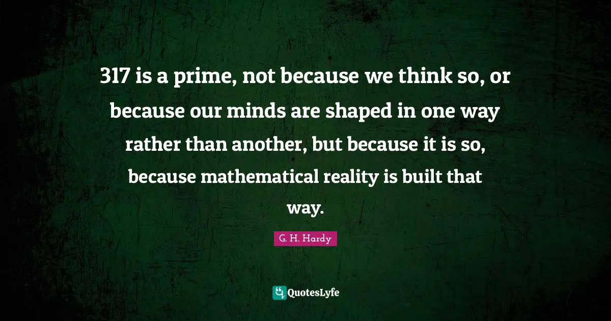 317 is a prime, not because we think so, or because our minds are shaped in one way rather than another, but because it is so, because mathematical reality is built that way.