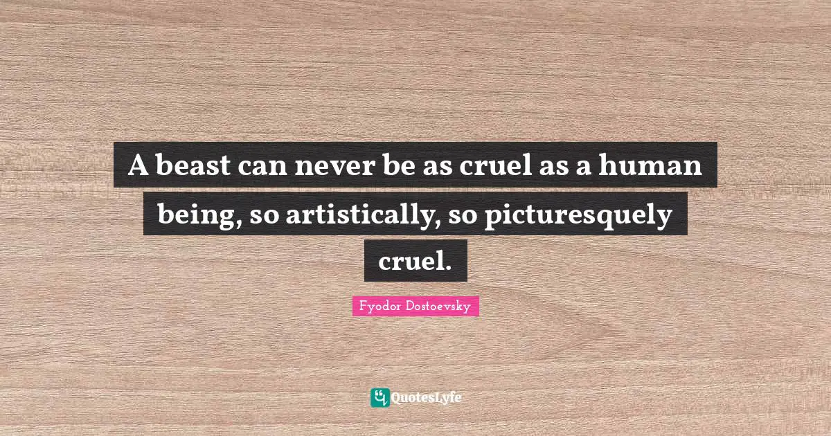 A beast can never be as cruel as a human being, so artistically, so picturesquely cruel.