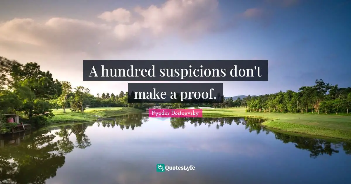 A hundred suspicions don't make a proof.
