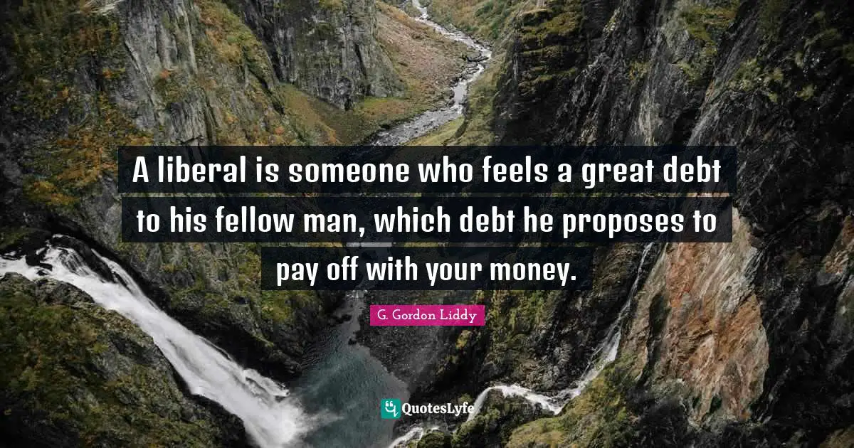A liberal is someone who feels a great debt to his fellow man, which debt he proposes to pay off with your money.