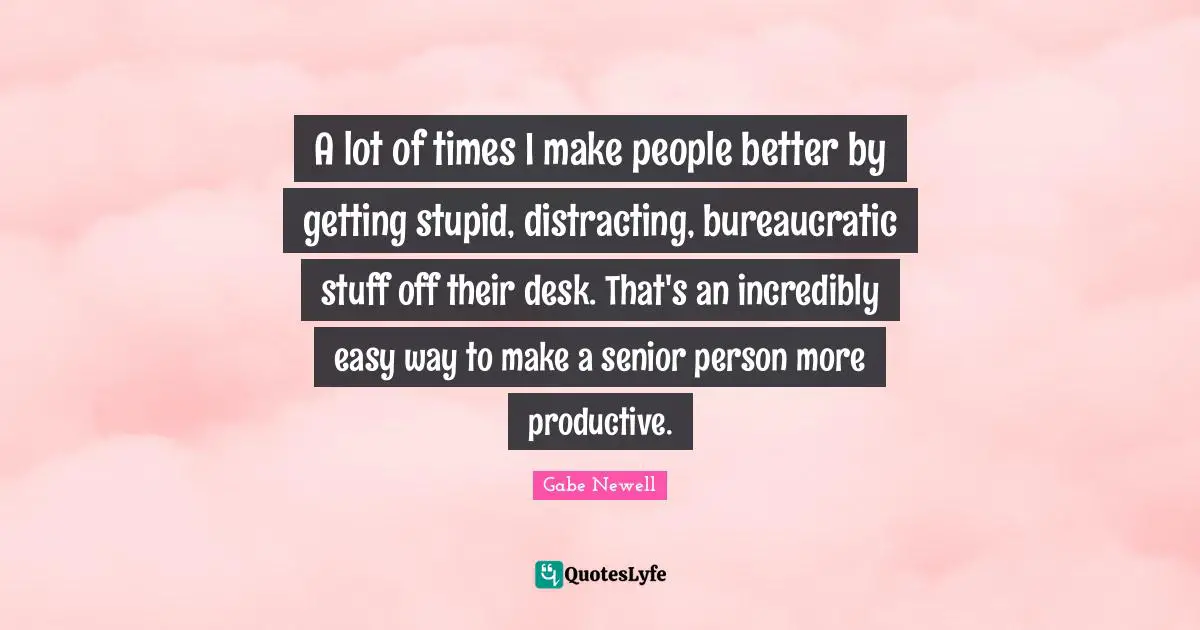 Senior Quotes: "A lot of times I make people better by getting stupid, distracting, bureaucratic stuff off their desk. That's an incredibly easy way to make a senior person more productive."