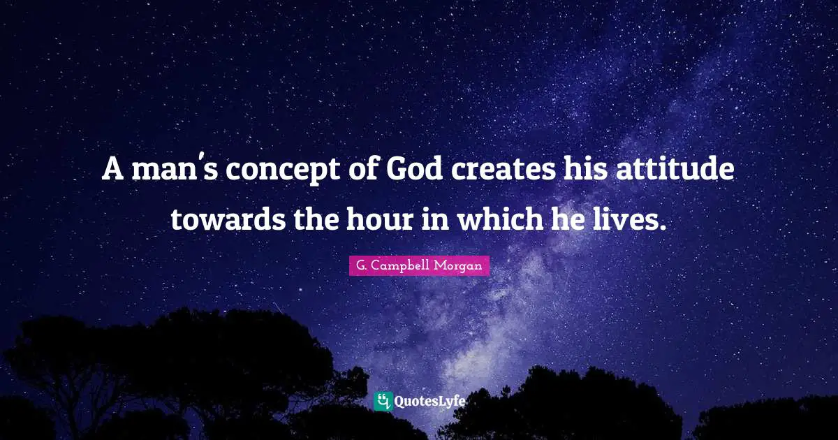 A man's concept of God creates his attitude towards the hour in which he lives.
