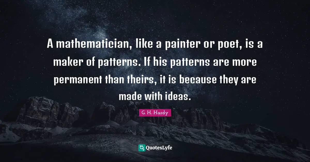 Mathematician Quotes: "A mathematician, like a painter or poet, is a maker of patterns. If his patterns are more permanent than theirs, it is because they are made with ideas."
