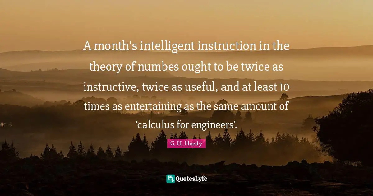 Calculus Quotes: "A month's intelligent instruction in the theory of numbes ought to be twice as instructive, twice as useful, and at least 10 times as entertaining as the same amount of 'calculus for engineers'."