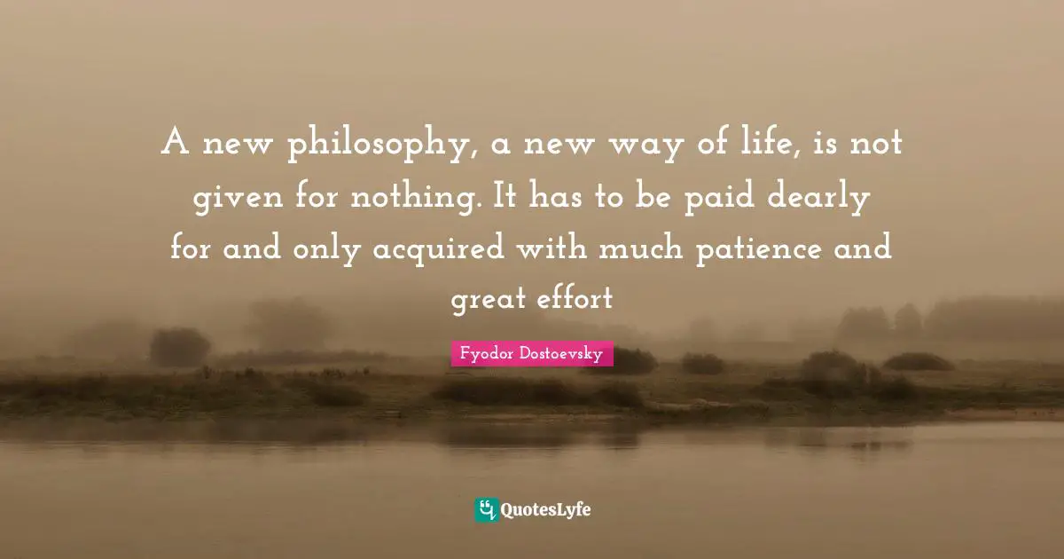 A new philosophy, a new way of life, is not given for nothing. It has to be paid dearly for and only acquired with much patience and great effort
