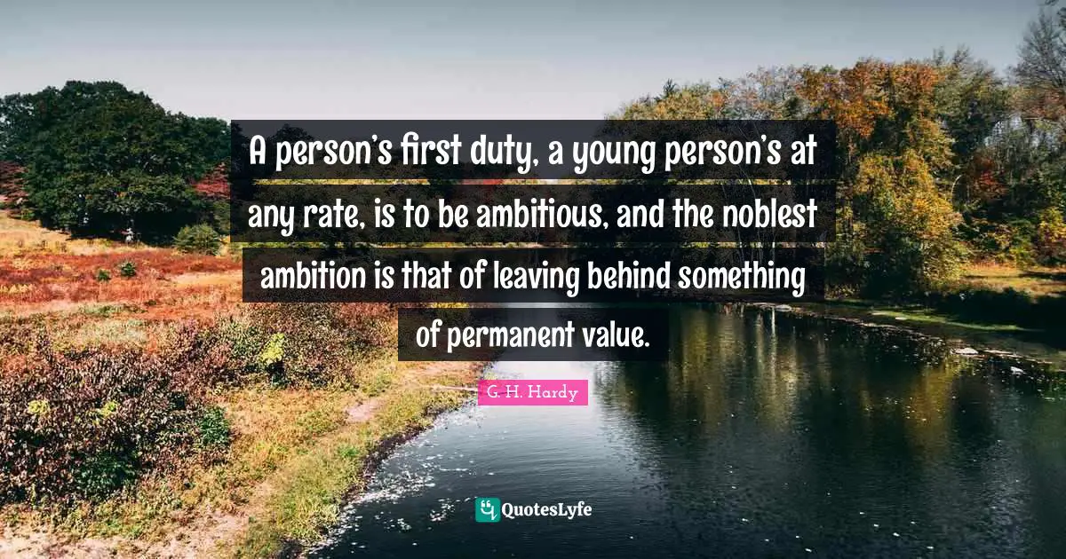 A person’s first duty, a young person’s at any rate, is to be ambitious, and the noblest ambition is that of leaving behind something of permanent value.