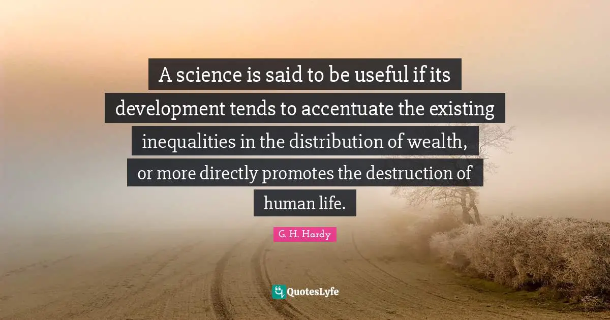 Distribution Of Wealth Quotes: "A science is said to be useful if its development tends to accentuate the existing inequalities in the distribution of wealth, or more directly promotes the destruction of human life."