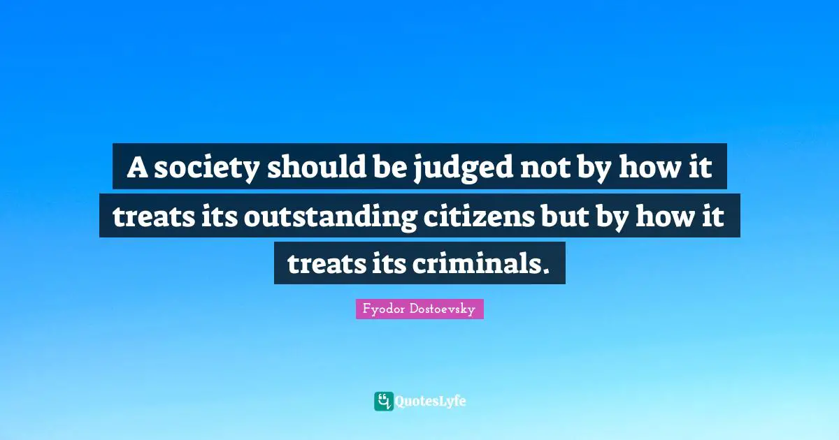 Fyodor Dostoevsky Quotes: A society should be judged not by how it treats its outstanding citizens but by how it treats its criminals.