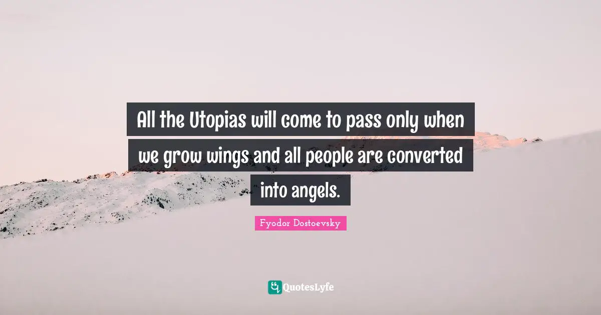 All the Utopias will come to pass only when we grow wings and all people are converted into angels.