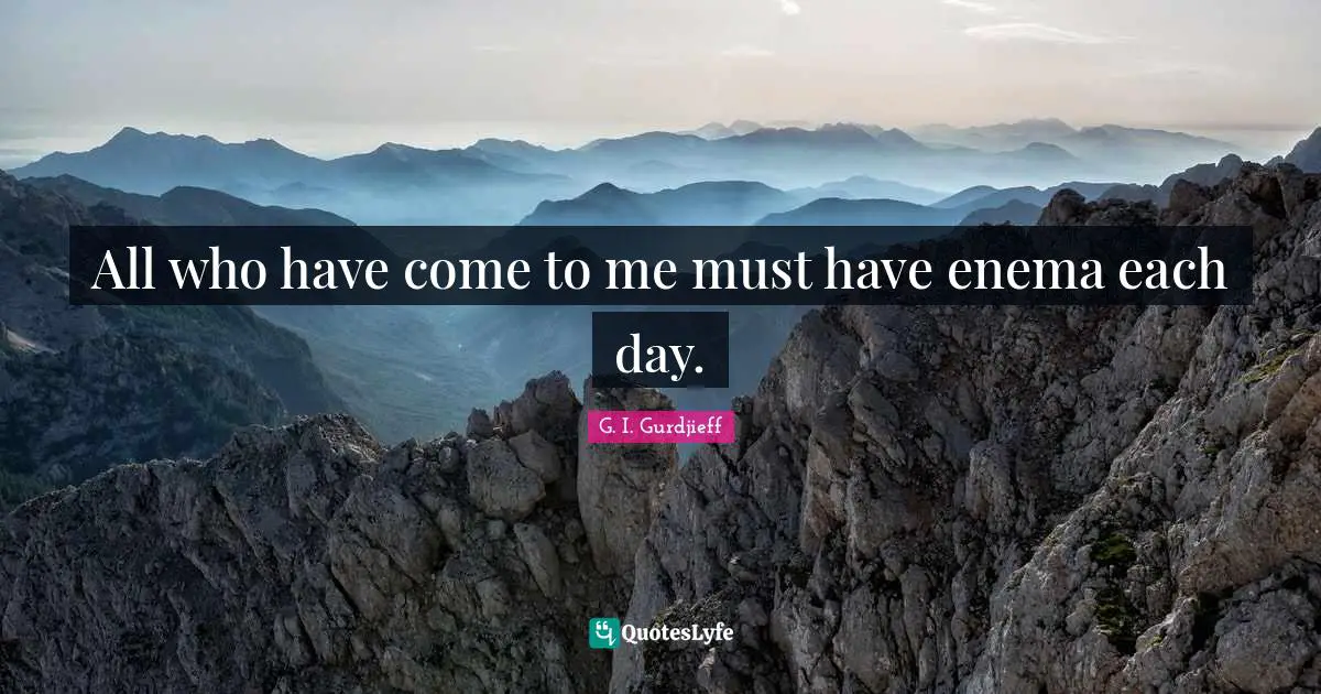 Each Day Quotes: "All who have come to me must have enema each day."