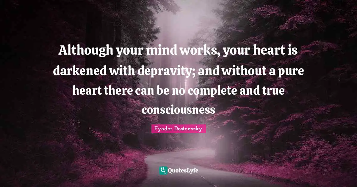 Although your mind works, your heart is darkened with depravity; and without a pure heart there can be no complete and true consciousness