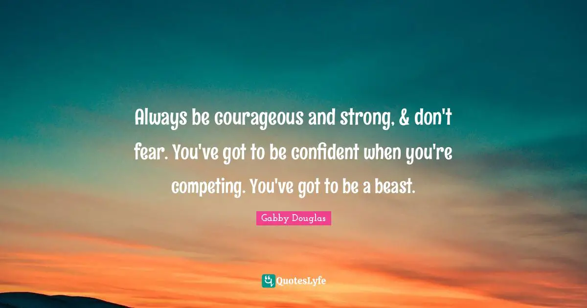Be Confident Quotes: "Always be courageous and strong, & don't fear. You've got to be confident when you're competing. You've got to be a beast."
