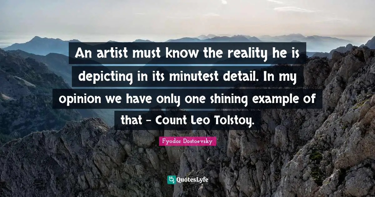 An artist must know the reality he is depicting in its minutest detail. In my opinion we have only one shining example of that - Count Leo Tolstoy.