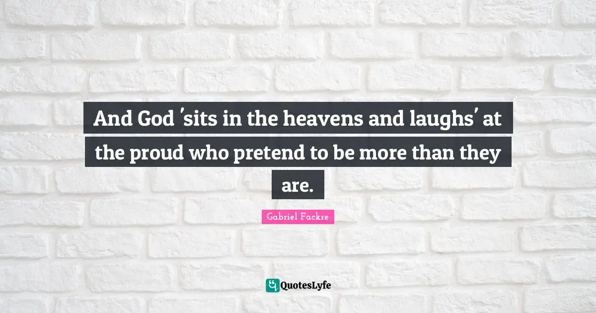 And God 'sits in the heavens and laughs' at the proud who pretend to be more than they are.