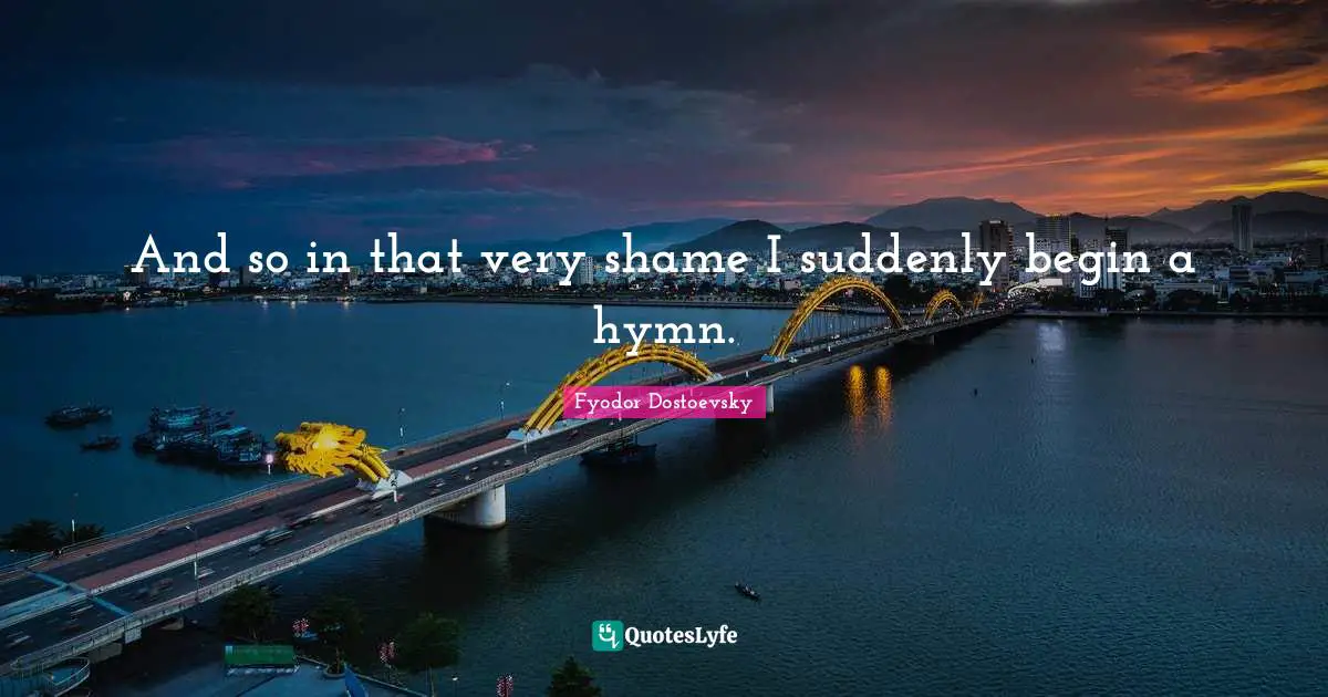 The Brothers Karamazov Quotes: "And so in that very shame I suddenly begin a hymn."