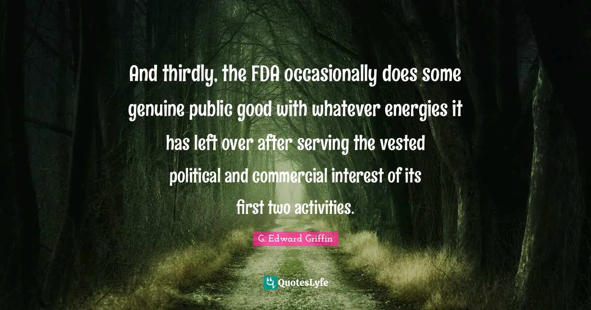G. Edward Griffin Quotes: "And thirdly, the FDA occasionally does some genuine public good with whatever energies it has left over after serving the vested political and commercial interest of its first two activities."