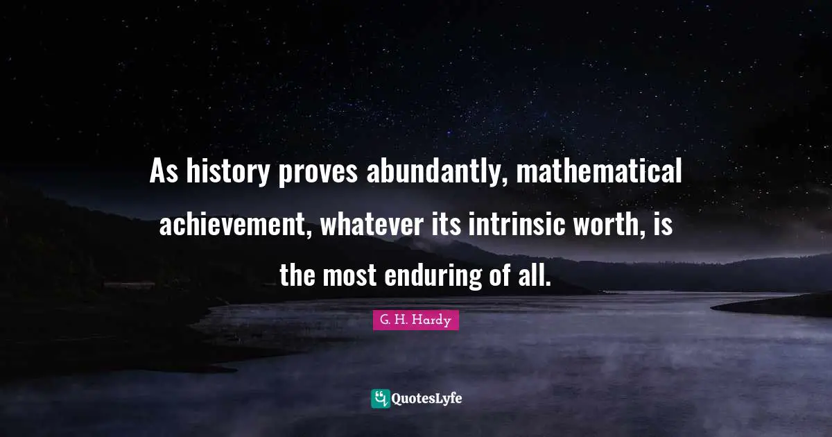 As history proves abundantly, mathematical achievement, whatever its intrinsic worth, is the most enduring of all.