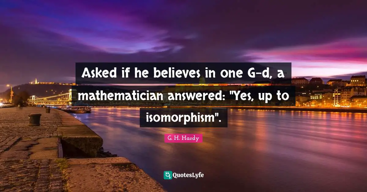 Mathematician Quotes: "Asked if he believes in one G-d, a mathematician answered: "Yes, up to isomorphism"."