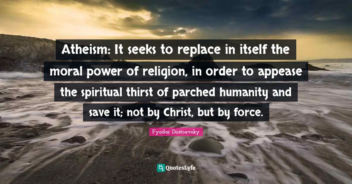 Atheism: It seeks to replace in itself the moral power of religion, in order to appease the spiritual thirst of parched humanity and save it; not by Christ, but by force.