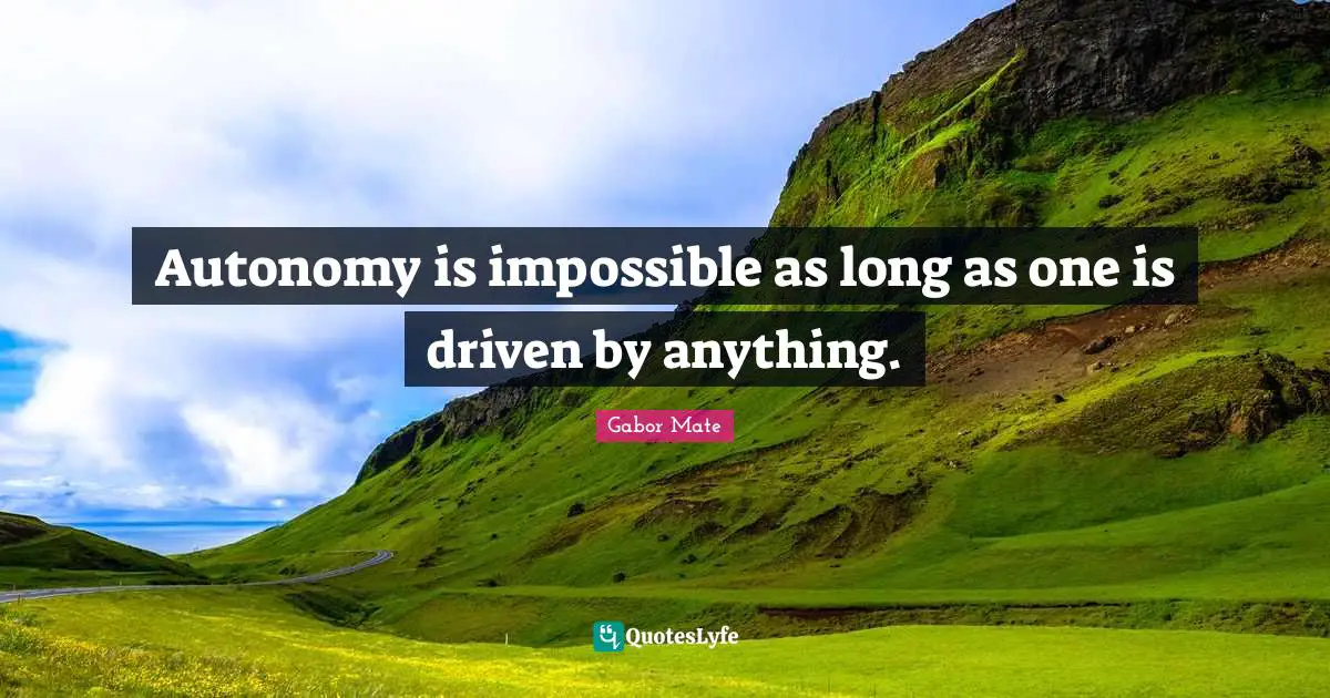 Autonomy is impossible as long as one is driven by anything.