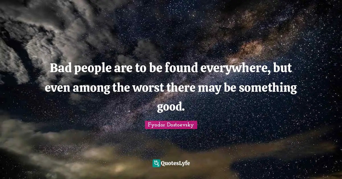 Bad people are to be found everywhere, but even among the worst there may be something good.
