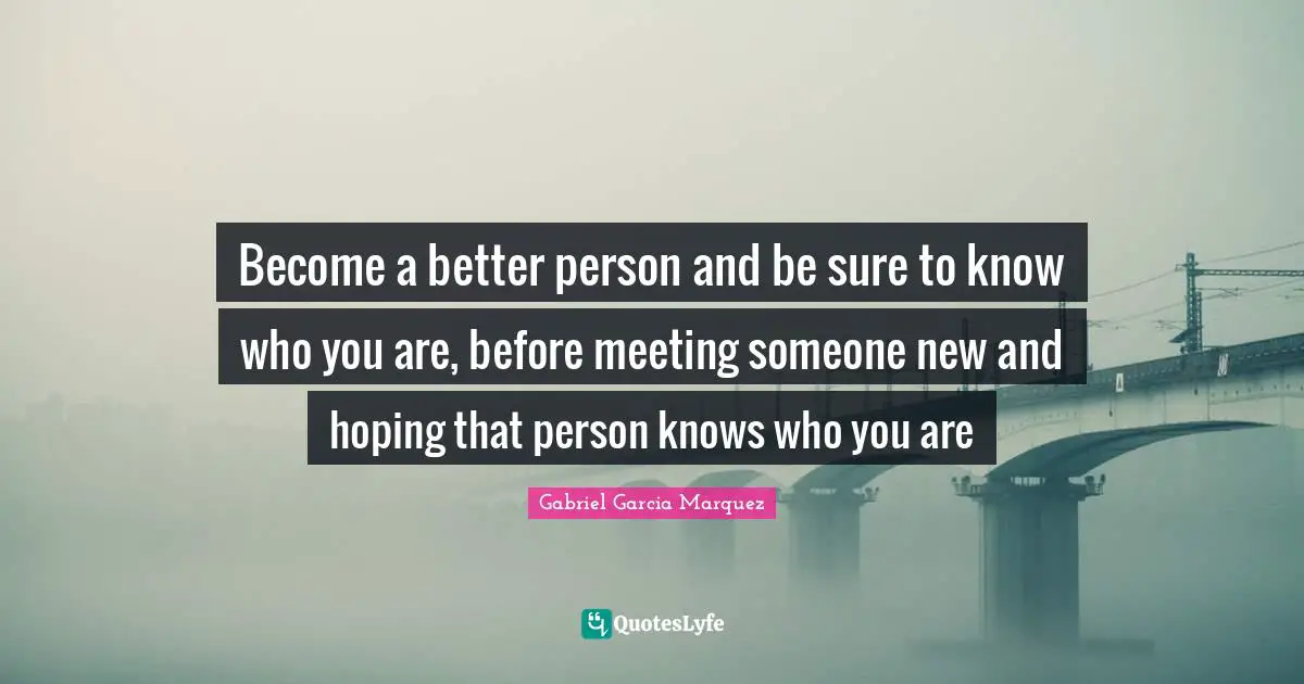 Meetings Quotes: "Become a better person and be sure to know who you are, before meeting someone new and hoping that person knows who you are"