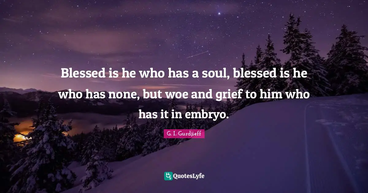 Blessed is he who has a soul, blessed is he who has none, but woe and grief to him who has it in embryo.