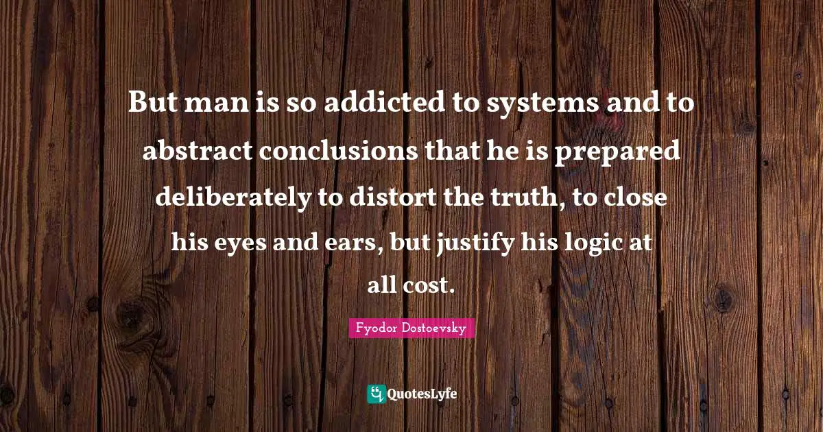 But man is so addicted to systems and to abstract conclusions that he is prepared deliberately to distort the truth, to close his eyes and ears, but justify his logic at all cost.