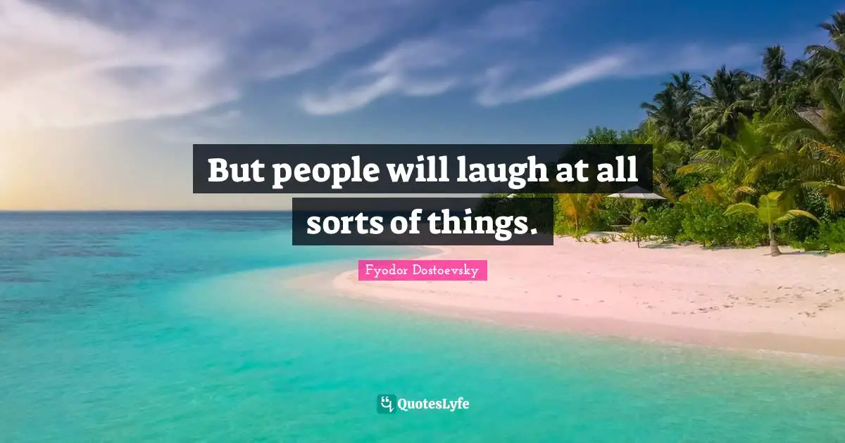 But people will laugh at all sorts of things.
