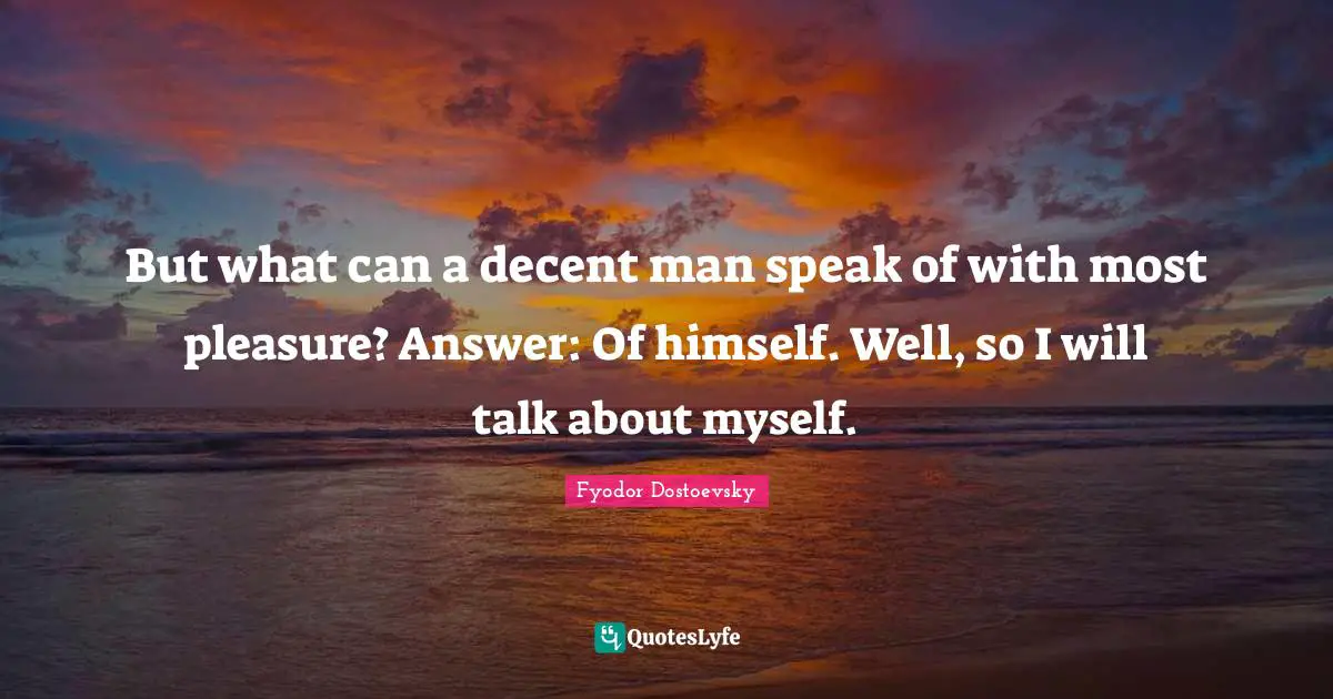 But what can a decent man speak of with most pleasure? Answer: Of himself. Well, so I will talk about myself.