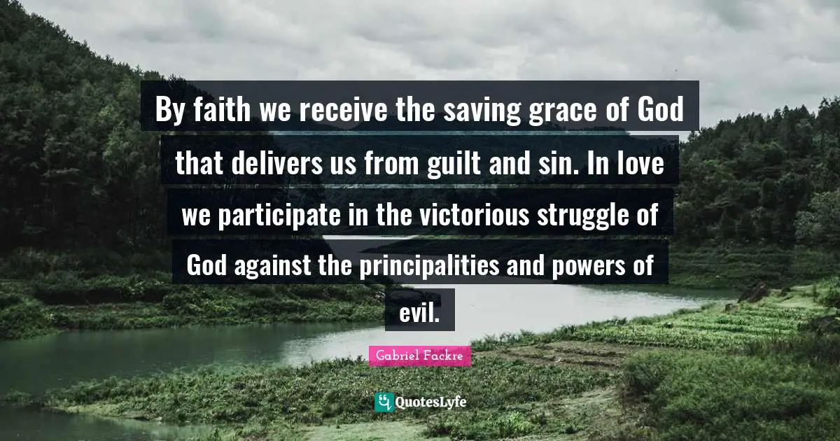 By faith we receive the saving grace of God that delivers us from guilt and sin. In love we participate in the victorious struggle of God against the principalities and powers of evil.