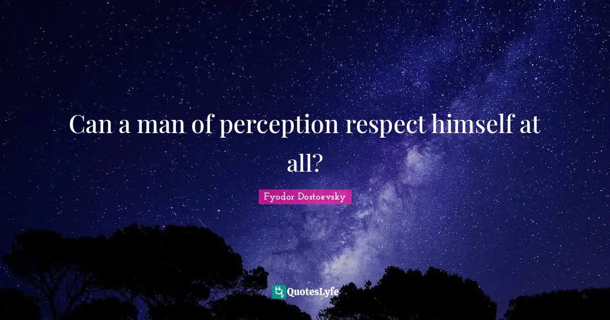 Can a man of perception respect himself at all?