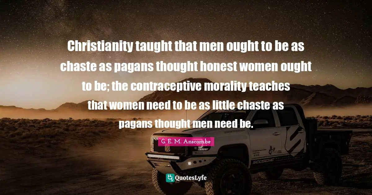 Christianity taught that men ought to be as chaste as pagans thought honest women ought to be; the contraceptive morality teaches that women need to be as little chaste as pagans thought men need be.