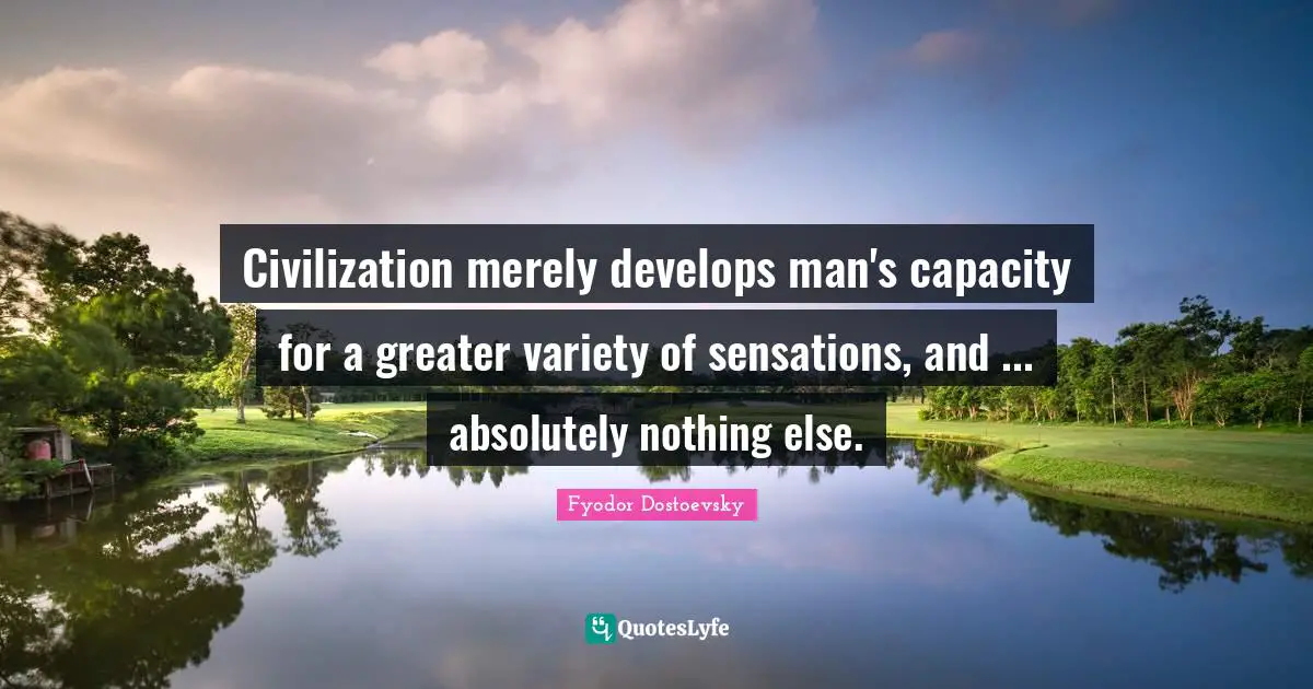 Civilization merely develops man's capacity for a greater variety of sensations, and ... absolutely nothing else.