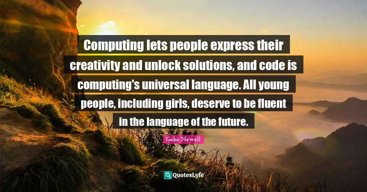 Fluent Quotes: "Computing lets people express their creativity and unlock solutions, and code is computing's universal language. All young people, including girls, deserve to be fluent in the language of the future."