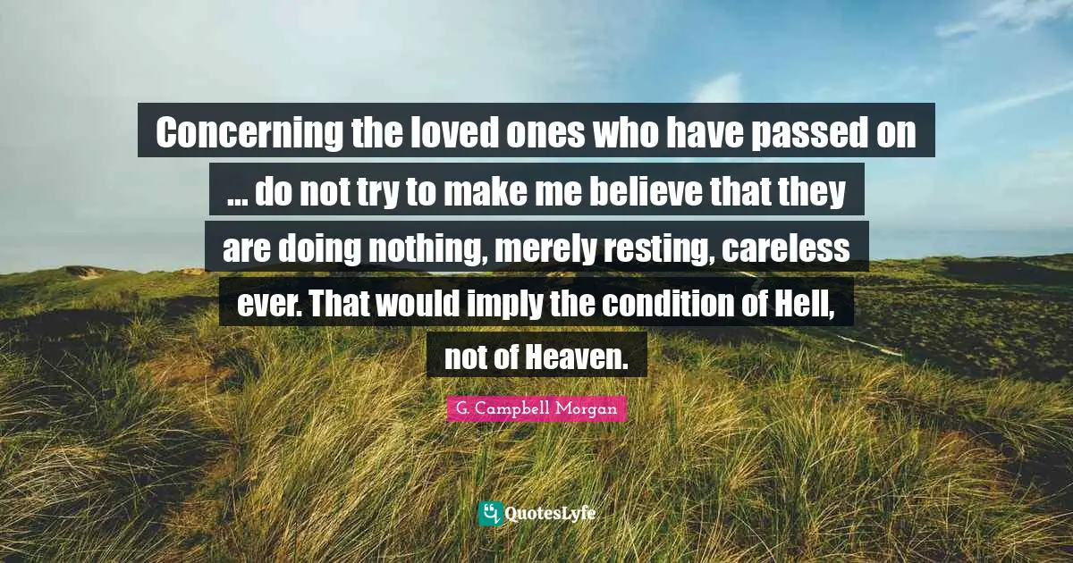 Concerning the loved ones who have passed on ... do not try to make me believe that they are doing nothing, merely resting, careless ever. That would imply the condition of Hell, not of Heaven.