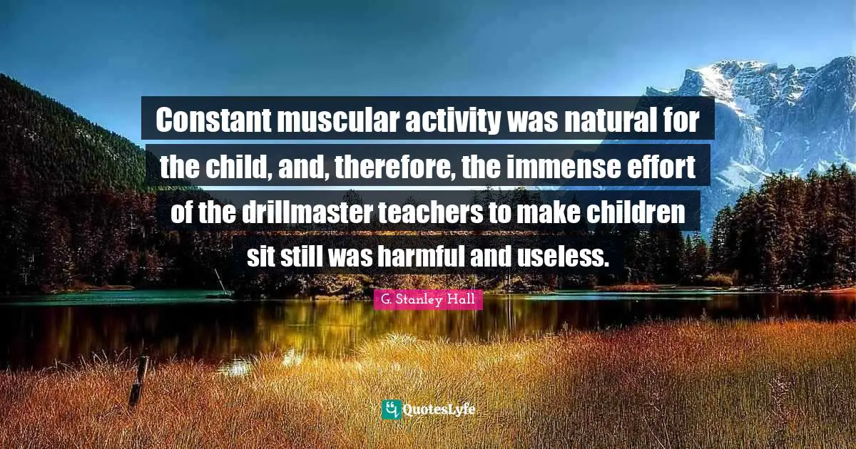 Constant muscular activity was natural for the child, and, therefore, the immense effort of the drillmaster teachers to make children sit still was harmful and useless.