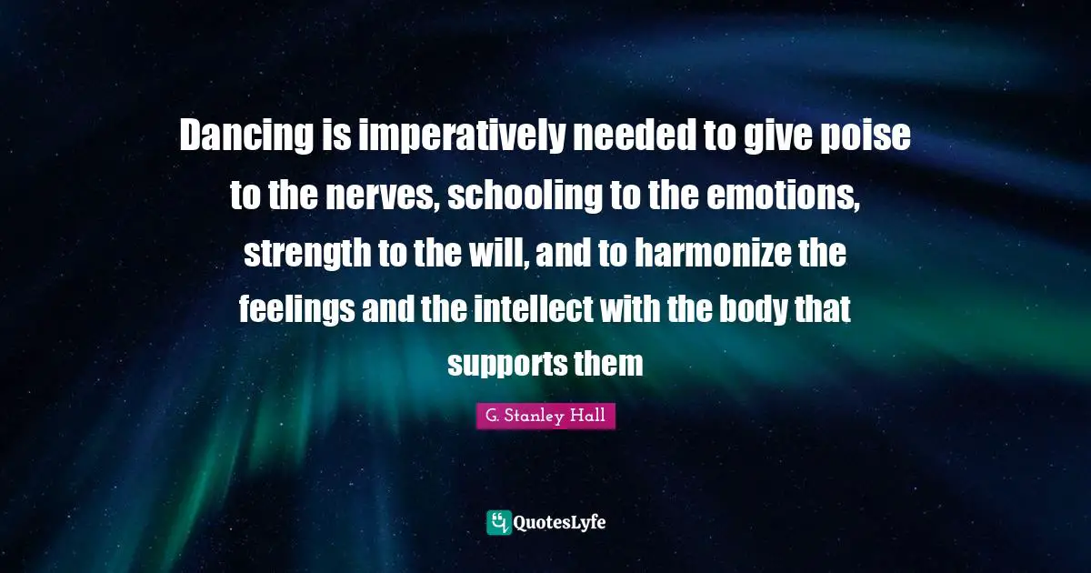 Schooling Quotes: "Dancing is imperatively needed to give poise to the nerves, schooling to the emotions, strength to the will, and to harmonize the feelings and the intellect with the body that supports them"