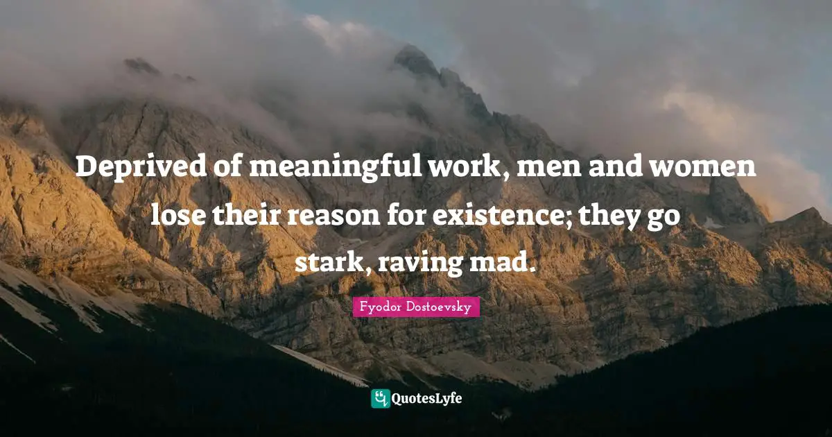 Meaningful Quotes: "Deprived of meaningful work, men and women lose their reason for existence; they go stark, raving mad."